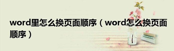 word里怎么换页面顺序（word怎么换页面顺序）