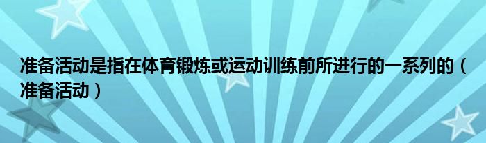 准备活动是指在体育锻炼或运动训练前所进行的一系列的（准备活动）
