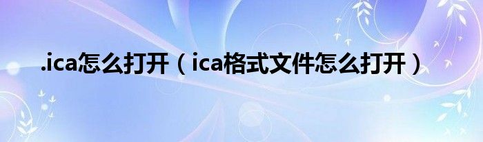 .ica怎么打开（ica格式文件怎么打开）