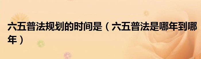 六五普法规划的时间是（六五普法是哪年到哪年）