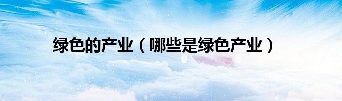 绿色的产业（哪些是绿色产业）