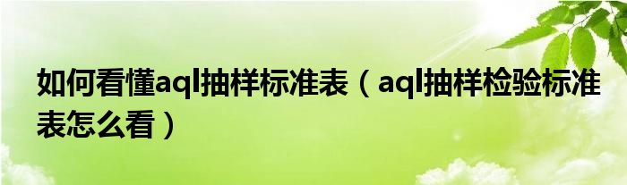 如何看懂aql抽样标准表（aql抽样检验标准表怎么看）