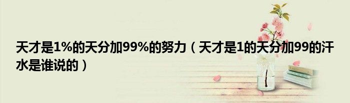 天才是1%的天分加99%的努力（天才是1的天分加99的汗水是谁说的）