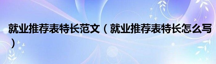 就业推荐表特长范文（就业推荐表特长怎么写）