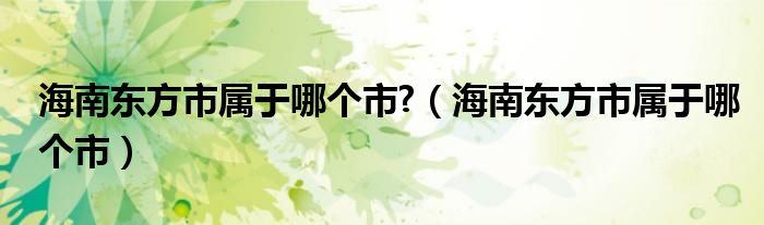 海南东方市属于哪个市?（海南东方市属于哪个市）