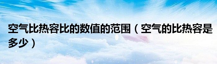 空气比热容比的数值的范围（空气的比热容是多少）
