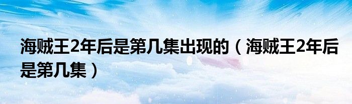 海贼王2年后是第几集出现的（海贼王2年后是第几集）