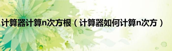 计算器计算n次方根（计算器如何计算n次方）