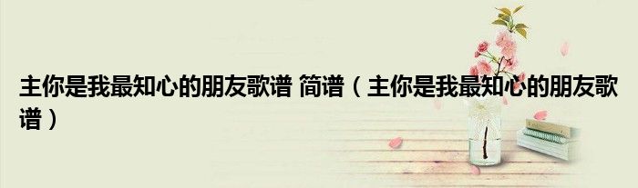 主你是我最知心的朋友歌谱 简谱（主你是我最知心的朋友歌谱）