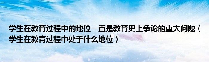 学生在教育过程中的地位一直是教育史上争论的重大问题（学生在教育过程中处于什么地位）