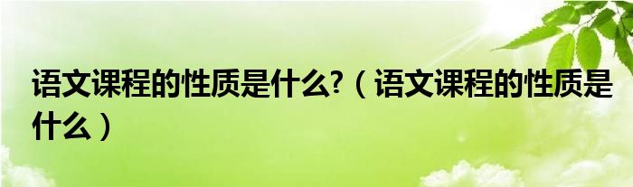语文课程的性质是什么?（语文课程的性质是什么）