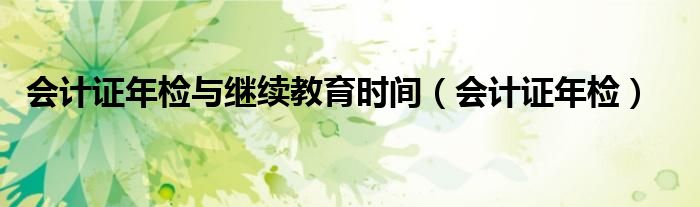 会计证年检与继续教育时间（会计证年检）
