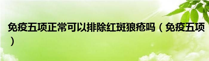 免疫五项正常可以排除红斑狼疮吗（免疫五项）