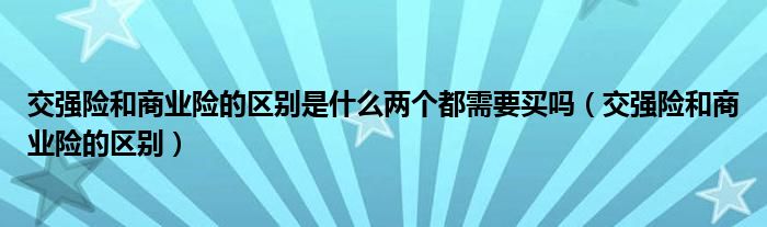 交强险和商业险的区别是什么两个都需要买吗（交强险和商业险的区别）