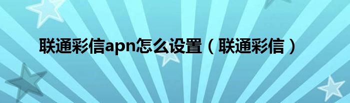 联通彩信apn怎么设置（联通彩信）