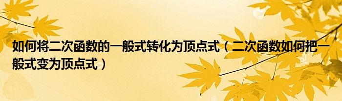 如何将二次函数的一般式转化为顶点式（二次函数如何把一般式变为顶点式）