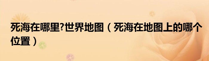 死海在哪里?世界地图（死海在地图上的哪个位置）