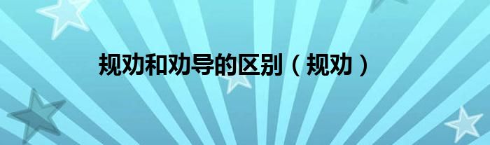 规劝和劝导的区别（规劝）