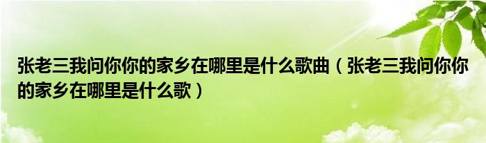 张老三我问你你的家乡在哪里是什么歌曲（张老三我问你你的家乡在哪里是什么歌）