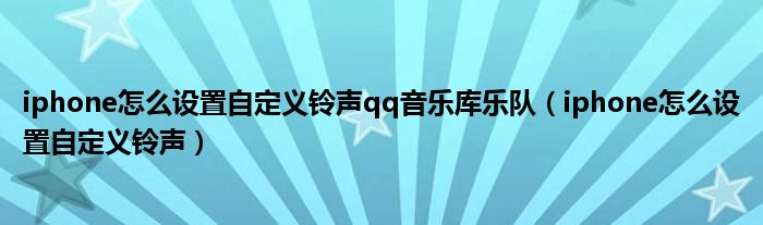 iphone怎么设置自定义铃声qq音乐库乐队（iphone怎么设置自定义铃声）