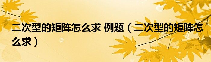 二次型的矩阵怎么求 例题（二次型的矩阵怎么求）