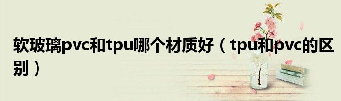 软玻璃pvc和tpu哪个材质好（tpu和pvc的区别）