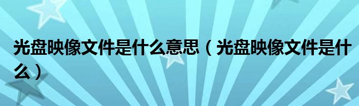 光盘映像文件是什么意思（光盘映像文件是什么）