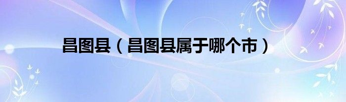 昌图县（昌图县属于哪个市）