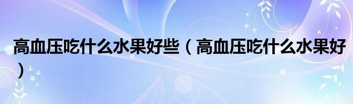 高血压吃什么水果好些（高血压吃什么水果好）