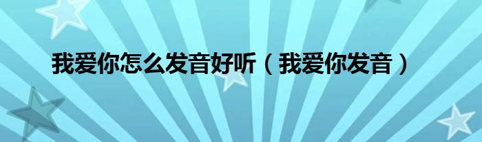 我爱你怎么发音好听（我爱你发音）