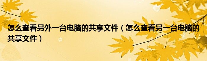 怎么查看另外一台电脑的共享文件（怎么查看另一台电脑的共享文件）