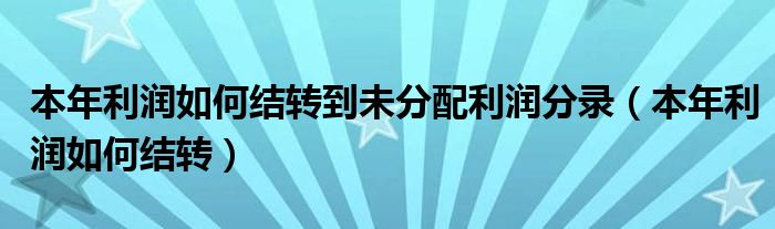 本年利润如何结转到未分配利润分录（本年利润如何结转）