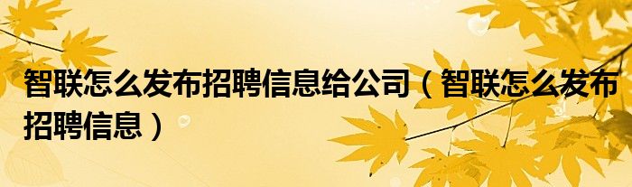 智联怎么发布招聘信息给公司（智联怎么发布招聘信息）