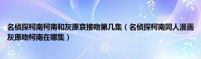 名侦探柯南柯南和灰原哀接吻第几集（名侦探柯南同人漫画灰原吻柯南在哪集）