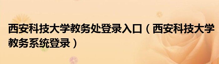 西安科技大学教务处登录入口（西安科技大学教务系统登录）