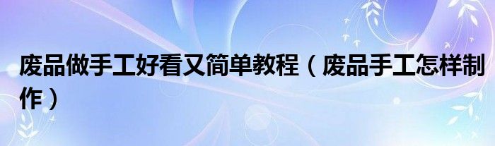 废品做手工好看又简单教程（废品手工怎样制作）