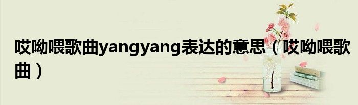 哎呦喂歌曲yangyang表达的意思（哎呦喂歌曲）