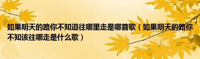 如果明天的路你不知道往哪里走是哪首歌（如果明天的路你不知该往哪走是什么歌）