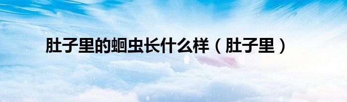 肚子里的蛔虫长什么样（肚子里）