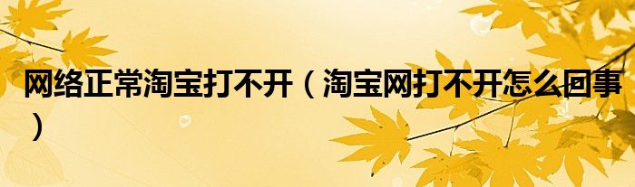 网络正常淘宝打不开（淘宝网打不开怎么回事）