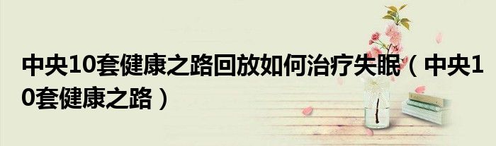中央10套健康之路回放如何治疗失眠（中央10套健康之路）