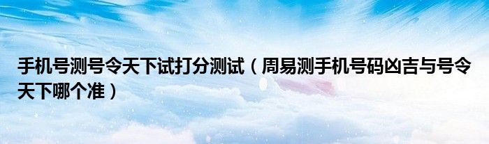 手机号测号令天下试打分测试（周易测手机号码凶吉与号令天下哪个准）