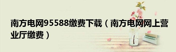 南方电网95588缴费下载（南方电网网上营业厅缴费）