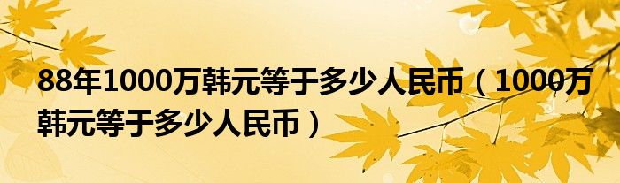 88年1000万韩元等于多少人民币（1000万韩元等于多少人民币）