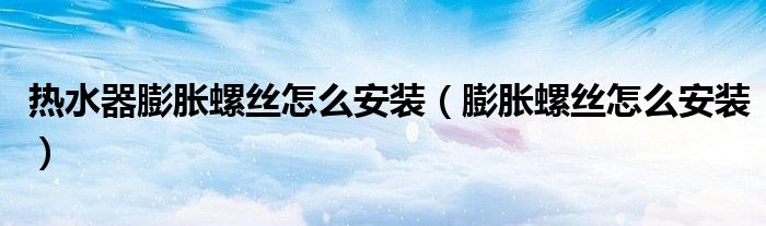 热水器膨胀螺丝怎么安装（膨胀螺丝怎么安装）