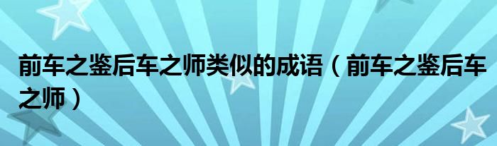 前车之鉴后车之师类似的成语（前车之鉴后车之师）
