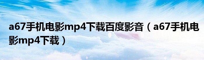 a67手机电影mp4下载百度影音（a67手机电影mp4下载）