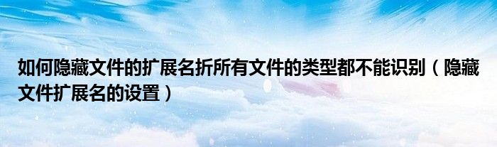 如何隐藏文件的扩展名折所有文件的类型都不能识别（隐藏文件扩展名的设置）