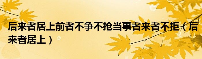 后来者居上前者不争不抢当事者来者不拒（后来者居上）