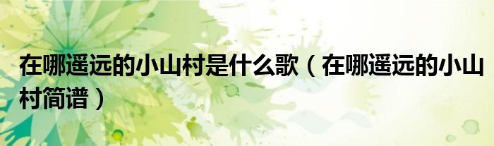 在哪遥远的小山村是什么歌（在哪遥远的小山村简谱）